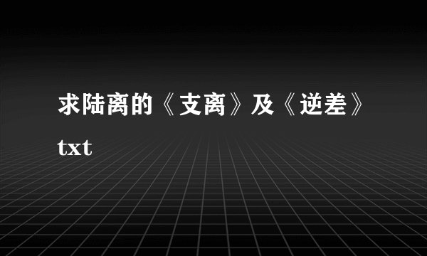 求陆离的《支离》及《逆差》txt