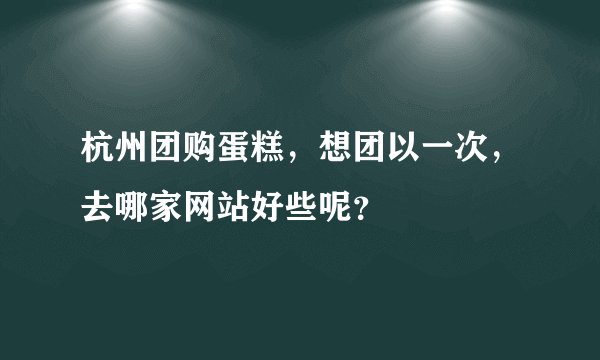 杭州团购蛋糕，想团以一次，去哪家网站好些呢？