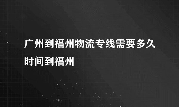 广州到福州物流专线需要多久时间到福州