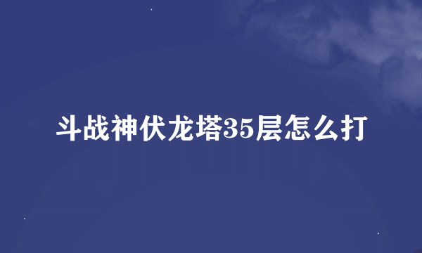 斗战神伏龙塔35层怎么打