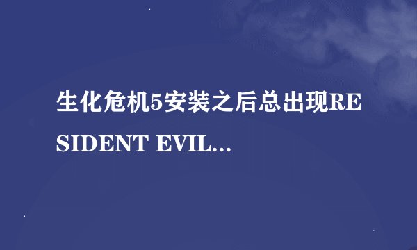 生化危机5安装之后总出现RESIDENT EVIL5:RE5DX9.exe致命的应用程序