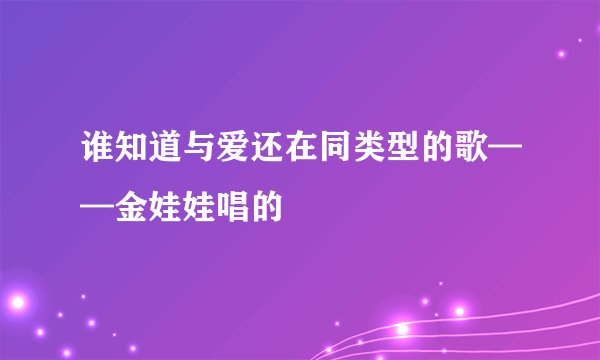 谁知道与爱还在同类型的歌——金娃娃唱的