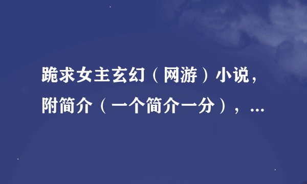 跪求女主玄幻（网游）小说，附简介（一个简介一分），最好有书（简介上有的一本一分，没有的没分）