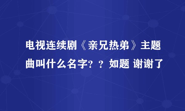 电视连续剧《亲兄热弟》主题曲叫什么名字？？如题 谢谢了