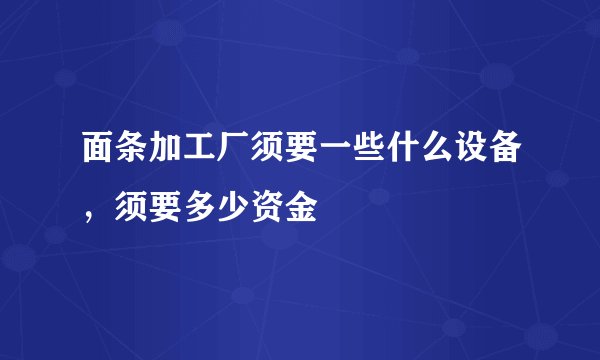 面条加工厂须要一些什么设备，须要多少资金