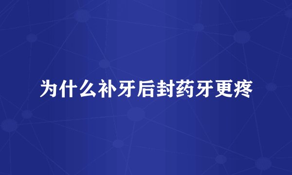 为什么补牙后封药牙更疼