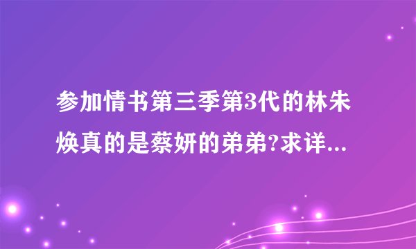 参加情书第三季第3代的林朱焕真的是蔡妍的弟弟?求详细资料~