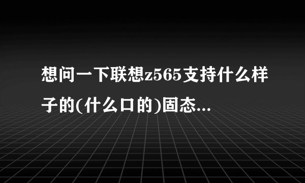想问一下联想z565支持什么样子的(什么口的)固态硬盘?谢谢
