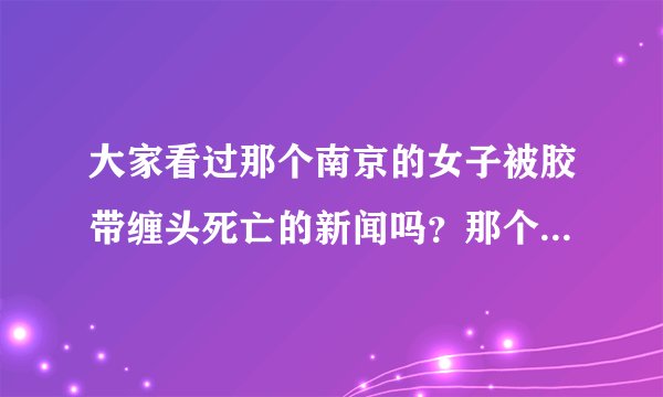 大家看过那个南京的女子被胶带缠头死亡的新闻吗？那个女子穿着丝袜裤，超短裙，尸体睡在地上