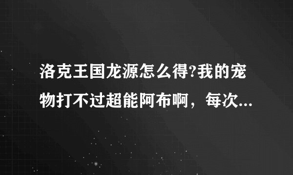 洛克王国龙源怎么得?我的宠物打不过超能阿布啊，每次打都是全部牺牲了，还有没有其它方法得龙源啊？
