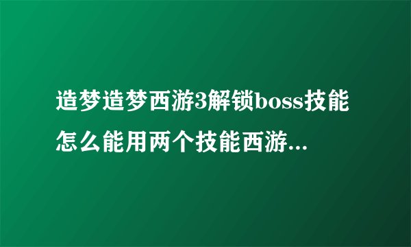 造梦造梦西游3解锁boss技能怎么能用两个技能西游3解锁boss技能框