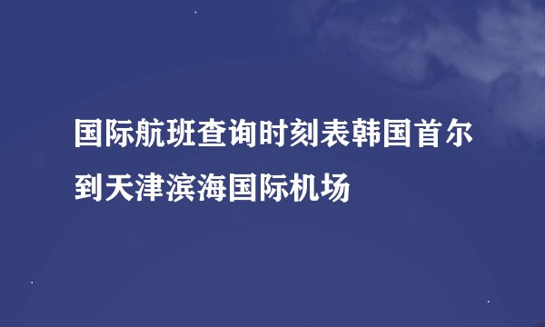 国际航班查询时刻表韩国首尔到天津滨海国际机场
