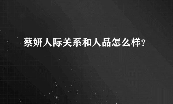 蔡妍人际关系和人品怎么样？