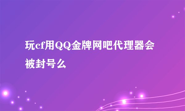 玩cf用QQ金牌网吧代理器会被封号么
