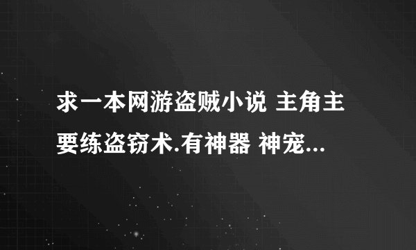 求一本网游盗贼小说 主角主要练盗窃术.有神器 神宠的最好.主要在游戏里偷BOSS东西.求一本