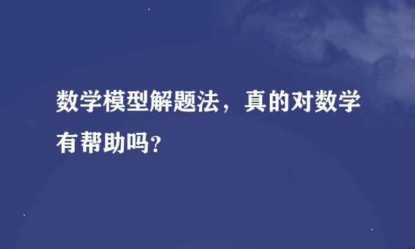 数学模型解题法，真的对数学有帮助吗？