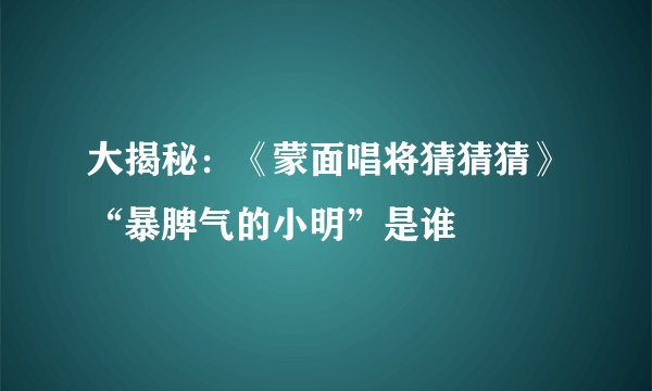 大揭秘：《蒙面唱将猜猜猜》“暴脾气的小明”是谁