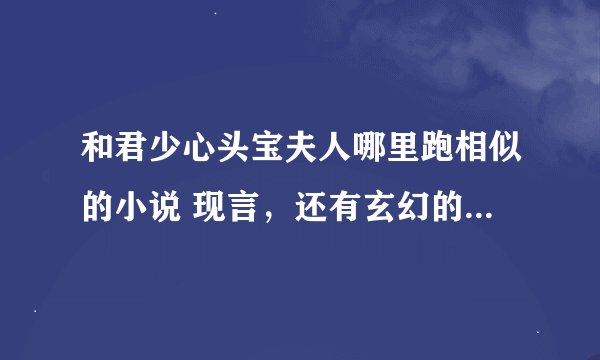 和君少心头宝夫人哪里跑相似的小说 现言，还有玄幻的言情小说