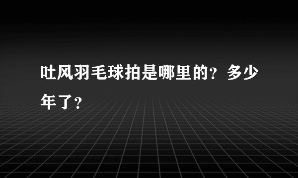 吐风羽毛球拍是哪里的？多少年了？
