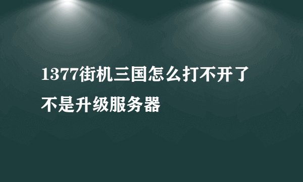 1377街机三国怎么打不开了 不是升级服务器