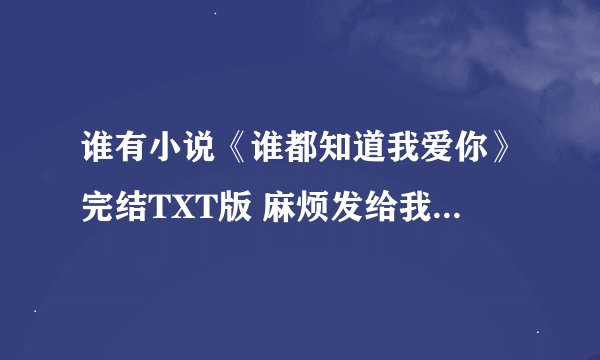谁有小说《谁都知道我爱你》完结TXT版 麻烦发给我 谢谢！！