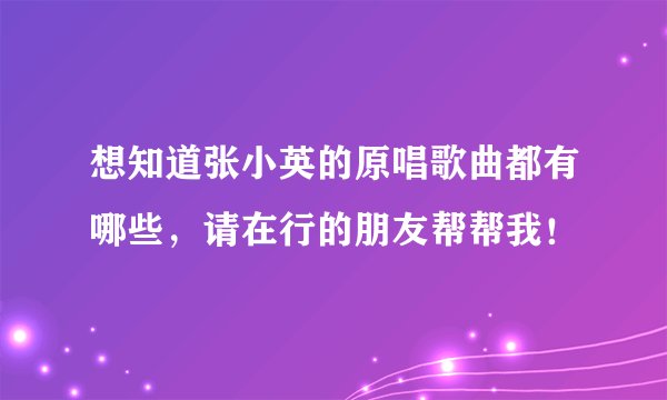 想知道张小英的原唱歌曲都有哪些，请在行的朋友帮帮我！
