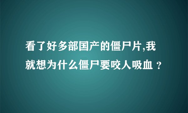 看了好多部国产的僵尸片,我就想为什么僵尸要咬人吸血 ？