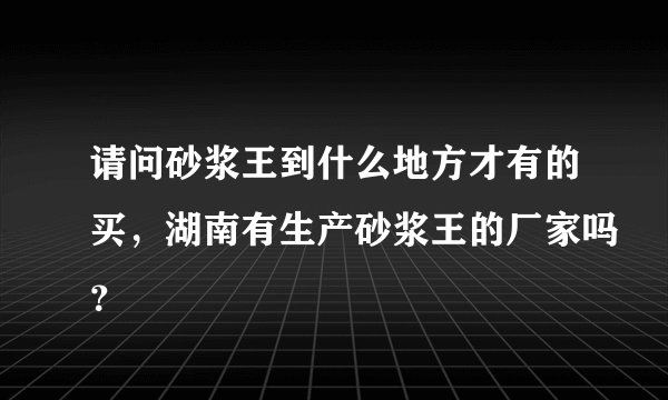 请问砂浆王到什么地方才有的买，湖南有生产砂浆王的厂家吗？