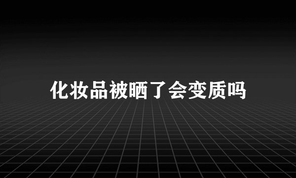 化妆品被晒了会变质吗