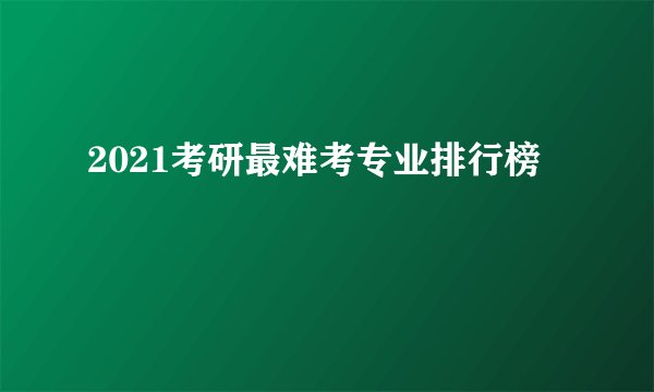 2021考研最难考专业排行榜
