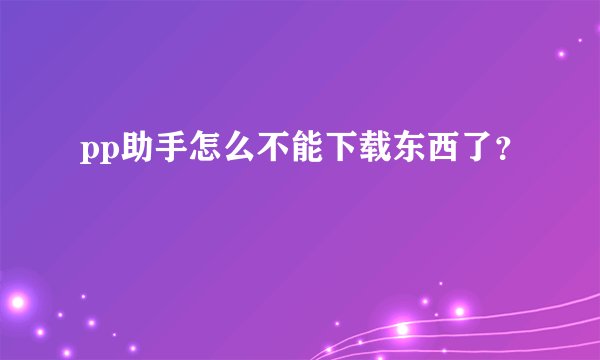 pp助手怎么不能下载东西了？