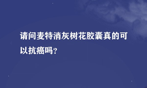 请问麦特消灰树花胶囊真的可以抗癌吗？