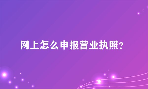网上怎么申报营业执照？