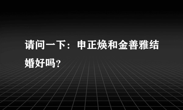 请问一下：申正焕和金善雅结婚好吗？