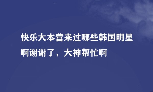 快乐大本营来过哪些韩国明星啊谢谢了，大神帮忙啊