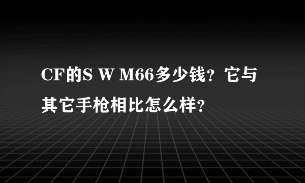 CF的S W M66多少钱？它与其它手枪相比怎么样？