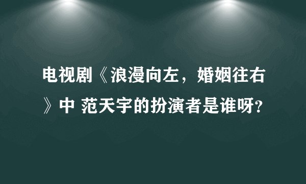 电视剧《浪漫向左，婚姻往右》中 范天宇的扮演者是谁呀？