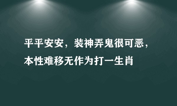 平平安安，装神弄鬼很可恶，本性难移无作为打一生肖