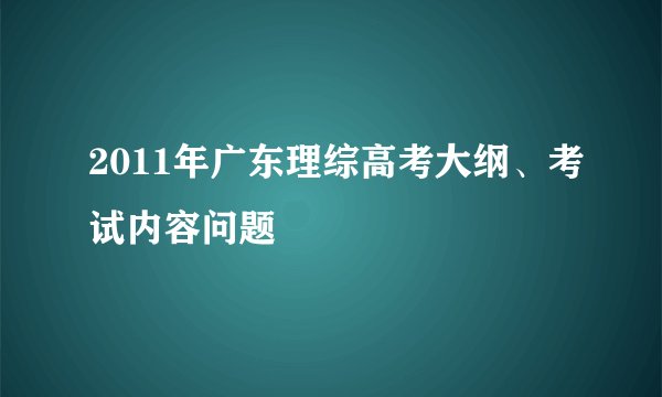 2011年广东理综高考大纲、考试内容问题