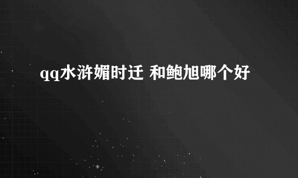 qq水浒媚时迁 和鲍旭哪个好