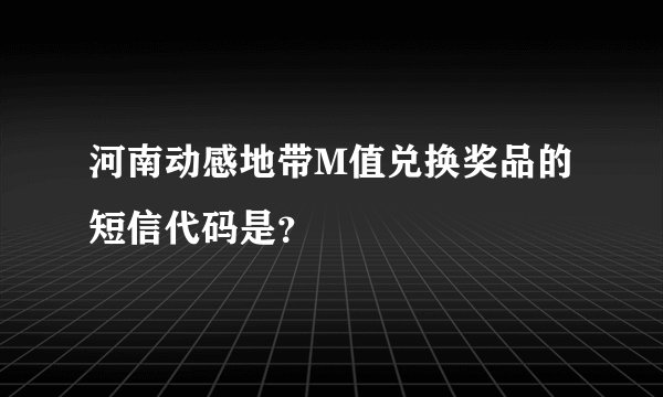 河南动感地带M值兑换奖品的短信代码是？