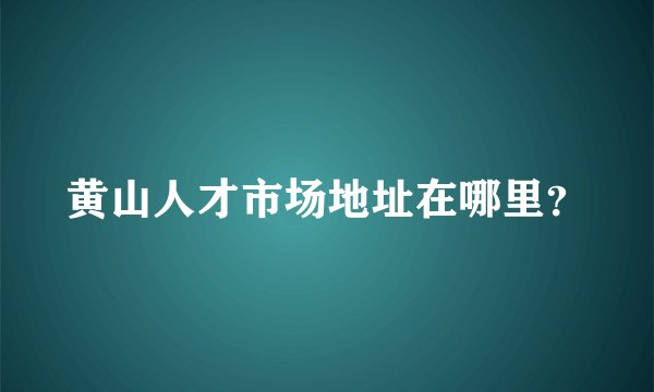 黄山人才市场地址在哪里？