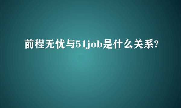前程无忧与51job是什么关系?