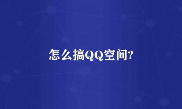 怎么搞QQ空间?