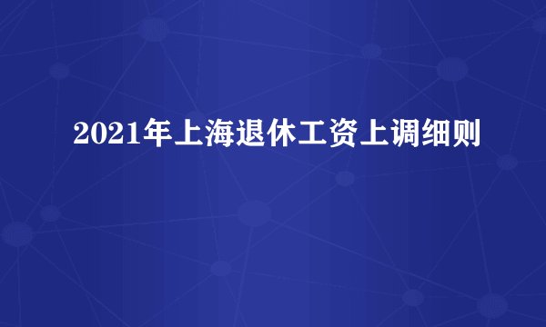 2021年上海退休工资上调细则