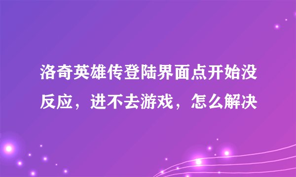洛奇英雄传登陆界面点开始没反应，进不去游戏，怎么解决