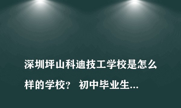 
深圳坪山科迪技工学校是怎么样的学校？ 初中毕业生适合这个学校吗？汽修专业教学好不好，能学到东西吗？

