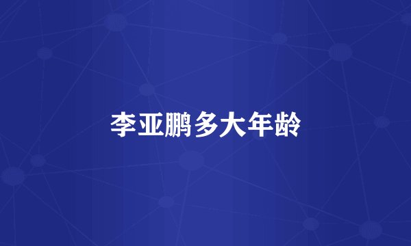 李亚鹏多大年龄