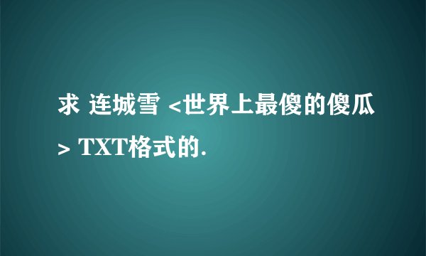 求 连城雪 <世界上最傻的傻瓜> TXT格式的.