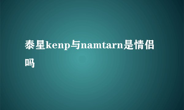 泰星kenp与namtarn是情侣吗